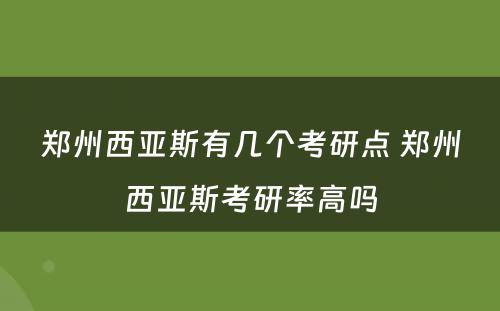 郑州西亚斯有几个考研点 郑州西亚斯考研率高吗