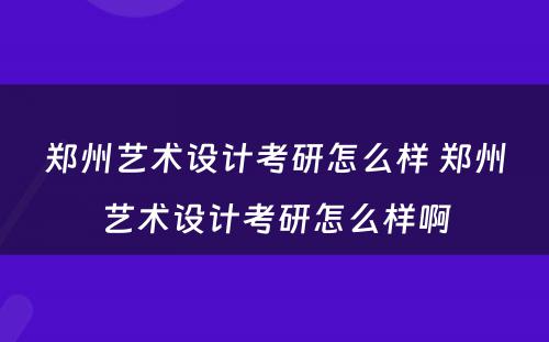 郑州艺术设计考研怎么样 郑州艺术设计考研怎么样啊