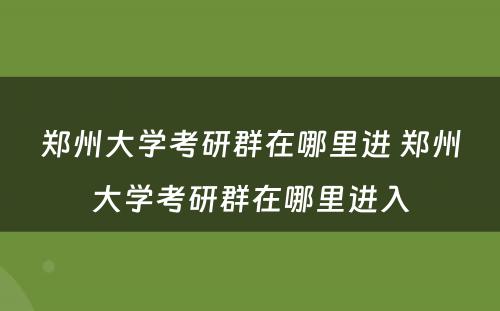 郑州大学考研群在哪里进 郑州大学考研群在哪里进入