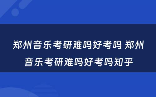 郑州音乐考研难吗好考吗 郑州音乐考研难吗好考吗知乎