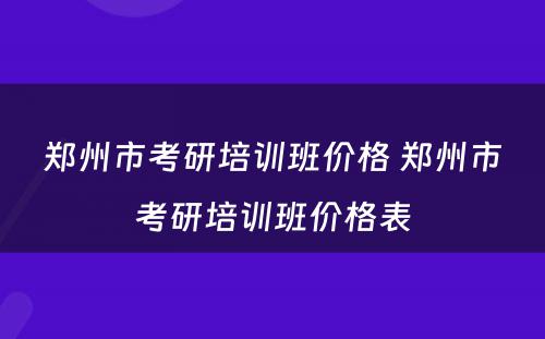 郑州市考研培训班价格 郑州市考研培训班价格表