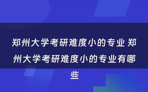 郑州大学考研难度小的专业 郑州大学考研难度小的专业有哪些