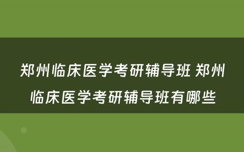 郑州临床医学考研辅导班 郑州临床医学考研辅导班有哪些