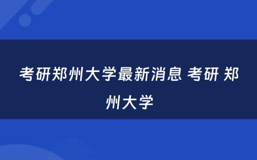 考研郑州大学最新消息 考研 郑州大学