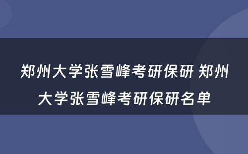 郑州大学张雪峰考研保研 郑州大学张雪峰考研保研名单