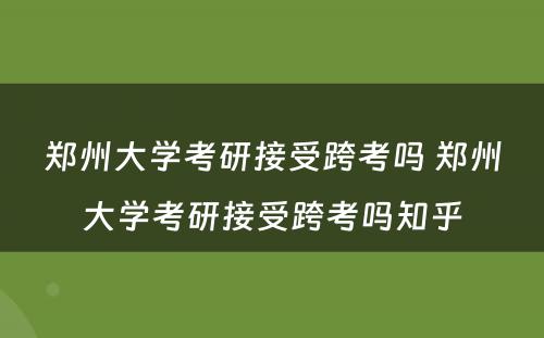 郑州大学考研接受跨考吗 郑州大学考研接受跨考吗知乎