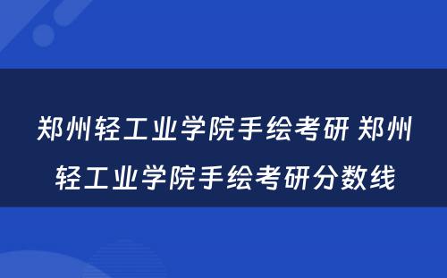 郑州轻工业学院手绘考研 郑州轻工业学院手绘考研分数线