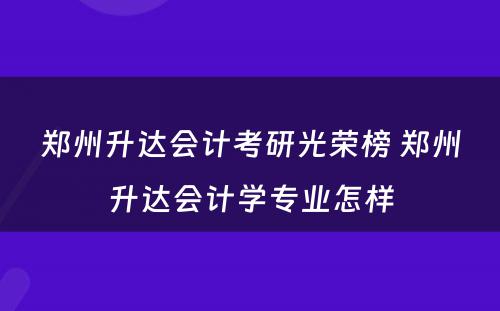 郑州升达会计考研光荣榜 郑州升达会计学专业怎样