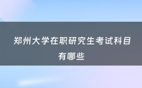  郑州大学在职研究生考试科目有哪些