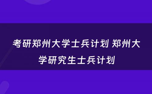 考研郑州大学士兵计划 郑州大学研究生士兵计划