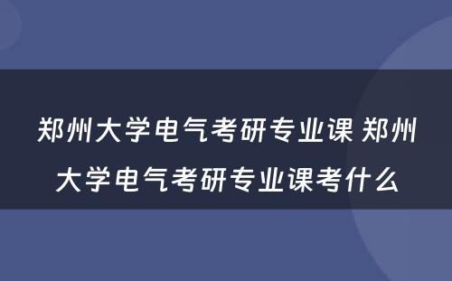 郑州大学电气考研专业课 郑州大学电气考研专业课考什么