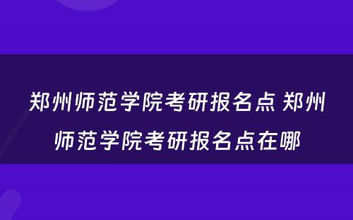 郑州师范学院考研报名点 郑州师范学院考研报名点在哪