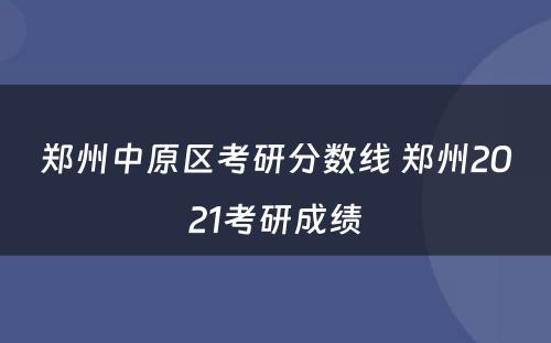 郑州中原区考研分数线 郑州2021考研成绩