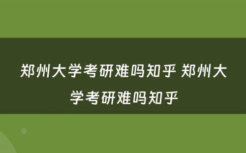 郑州大学考研难吗知乎 郑州大学考研难吗知乎