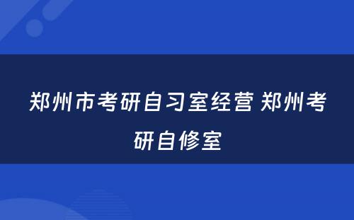 郑州市考研自习室经营 郑州考研自修室