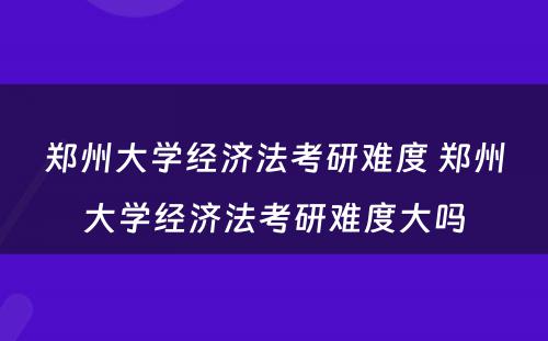 郑州大学经济法考研难度 郑州大学经济法考研难度大吗