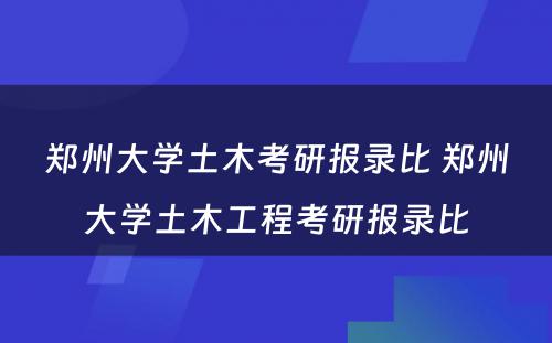 郑州大学土木考研报录比 郑州大学土木工程考研报录比