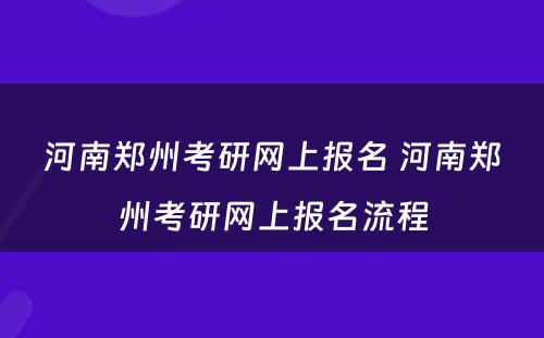 河南郑州考研网上报名 河南郑州考研网上报名流程