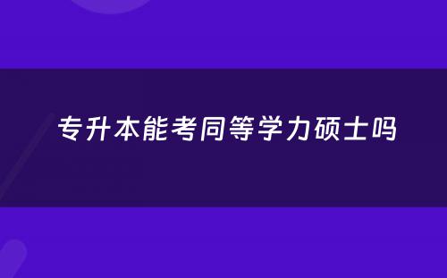  专升本能考同等学力硕士吗