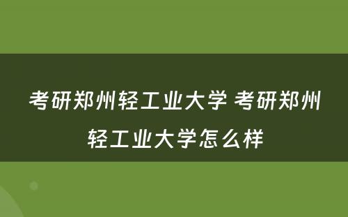 考研郑州轻工业大学 考研郑州轻工业大学怎么样