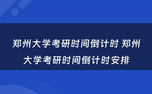 郑州大学考研时间倒计时 郑州大学考研时间倒计时安排