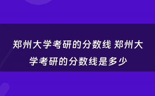 郑州大学考研的分数线 郑州大学考研的分数线是多少