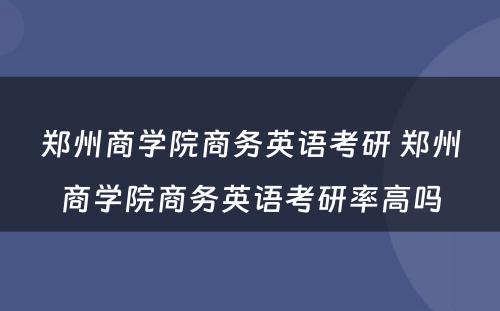 郑州商学院商务英语考研 郑州商学院商务英语考研率高吗