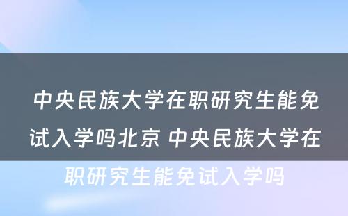 中央民族大学在职研究生能免试入学吗北京 中央民族大学在职研究生能免试入学吗