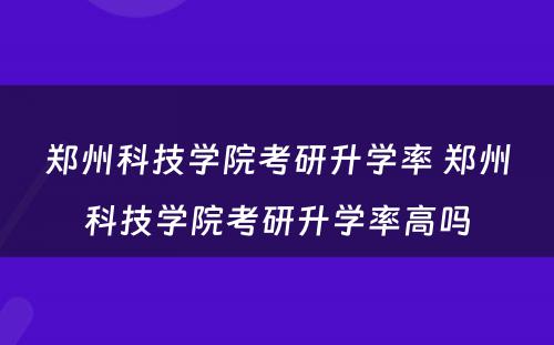 郑州科技学院考研升学率 郑州科技学院考研升学率高吗