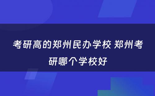 考研高的郑州民办学校 郑州考研哪个学校好