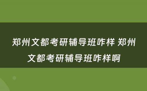 郑州文都考研辅导班咋样 郑州文都考研辅导班咋样啊