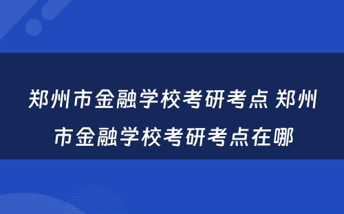 郑州市金融学校考研考点 郑州市金融学校考研考点在哪