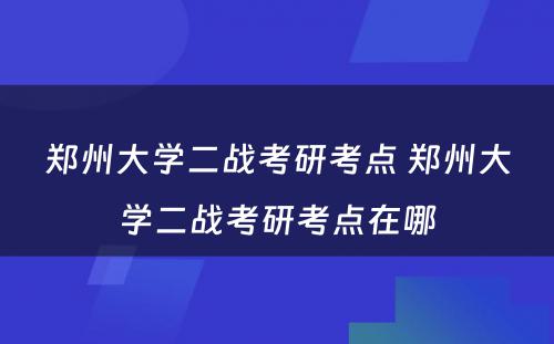 郑州大学二战考研考点 郑州大学二战考研考点在哪