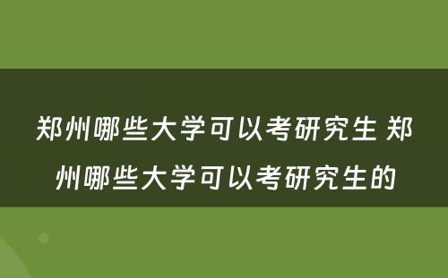 郑州哪些大学可以考研究生 郑州哪些大学可以考研究生的