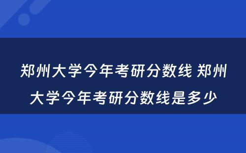 郑州大学今年考研分数线 郑州大学今年考研分数线是多少