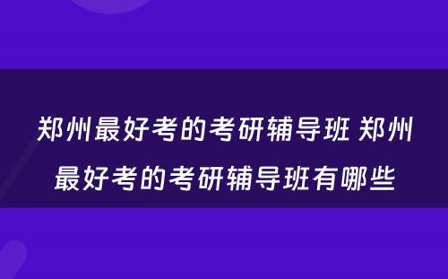 郑州最好考的考研辅导班 郑州最好考的考研辅导班有哪些