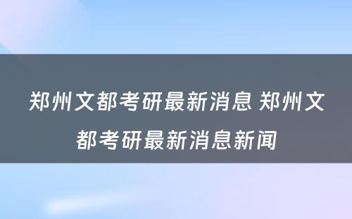 郑州文都考研最新消息 郑州文都考研最新消息新闻