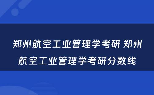 郑州航空工业管理学考研 郑州航空工业管理学考研分数线