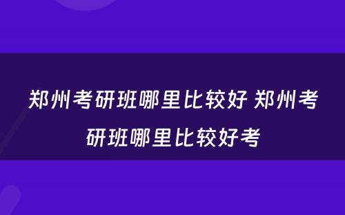 郑州考研班哪里比较好 郑州考研班哪里比较好考