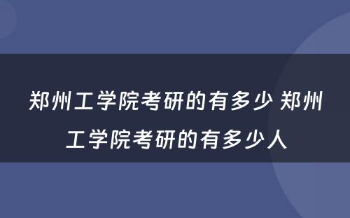 郑州工学院考研的有多少 郑州工学院考研的有多少人