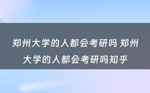 郑州大学的人都会考研吗 郑州大学的人都会考研吗知乎