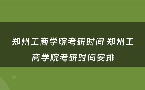 郑州工商学院考研时间 郑州工商学院考研时间安排