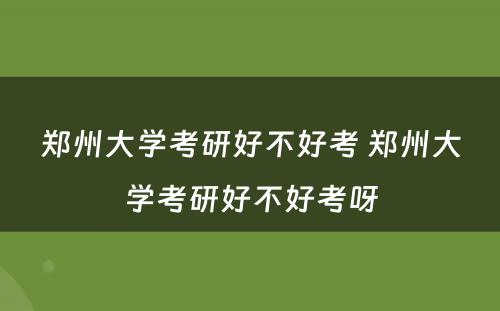 郑州大学考研好不好考 郑州大学考研好不好考呀