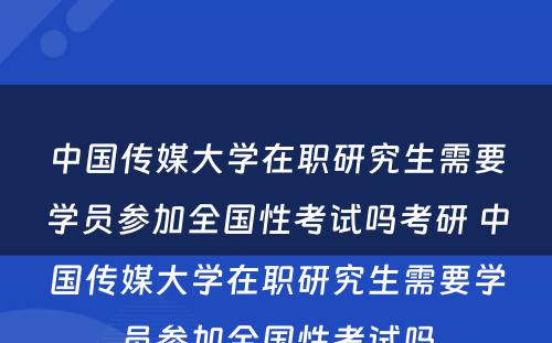 中国传媒大学在职研究生需要学员参加全国性考试吗考研 中国传媒大学在职研究生需要学员参加全国性考试吗