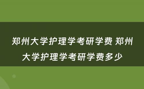 郑州大学护理学考研学费 郑州大学护理学考研学费多少