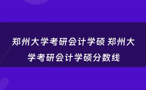 郑州大学考研会计学硕 郑州大学考研会计学硕分数线