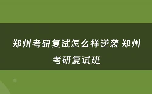 郑州考研复试怎么样逆袭 郑州考研复试班