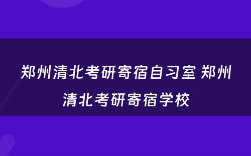 郑州清北考研寄宿自习室 郑州清北考研寄宿学校