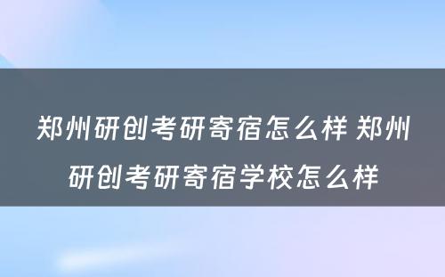 郑州研创考研寄宿怎么样 郑州研创考研寄宿学校怎么样