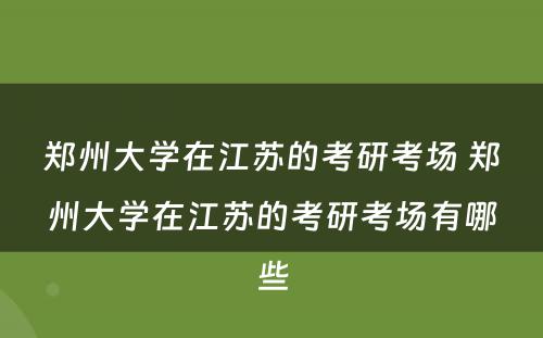 郑州大学在江苏的考研考场 郑州大学在江苏的考研考场有哪些